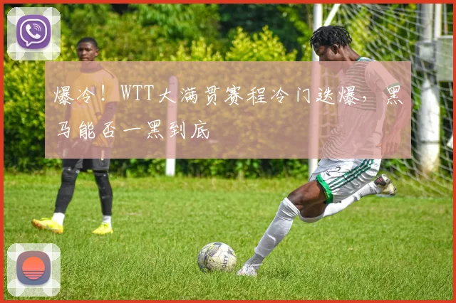爆冷！WTT大满贯赛程冷门迭爆，黑马能否一黑到底