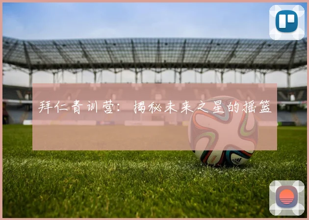 拜仁青训营：揭秘未来之星的摇篮