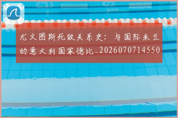 尤文图斯死敌关系史:与国际米兰的意大利国家德比_20260707145509