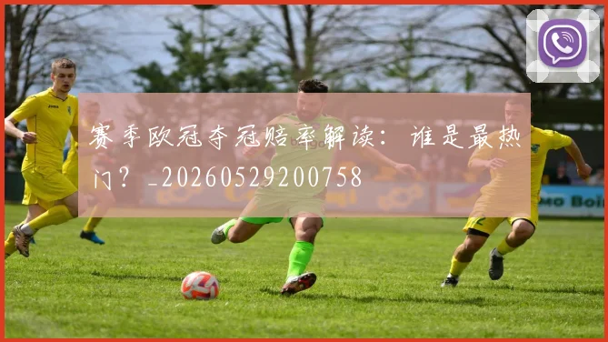 赛季欧冠夺冠赔率解读：谁是最热门？_20260529200758