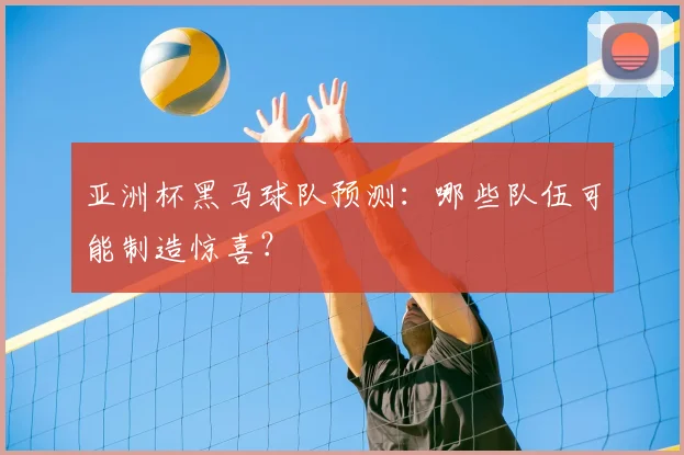 亚洲杯黑马球队预测：哪些队伍可能制造惊喜？