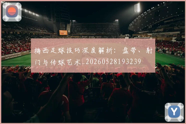 梅西足球技巧深度解析：盘带、射门与传球艺术_20260528193239
