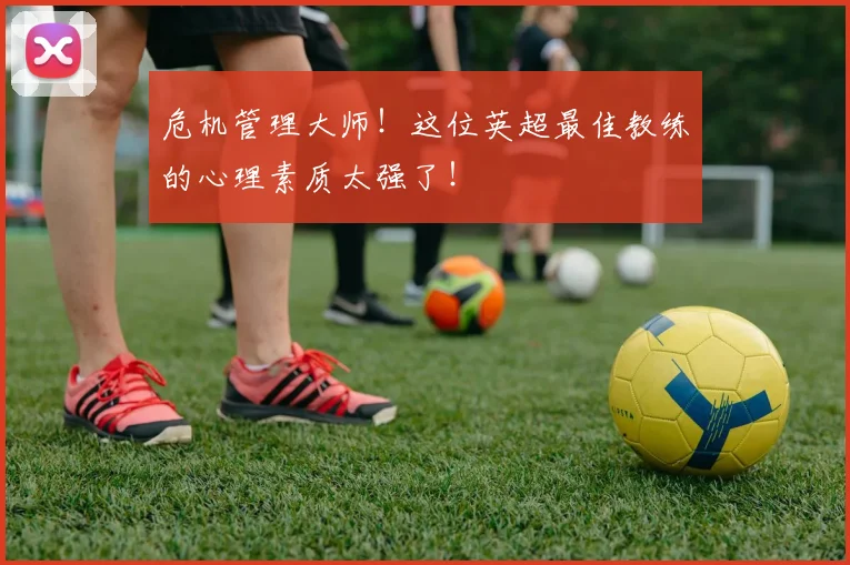 危机管理大师！这位英超最佳教练的心理素质太强了！