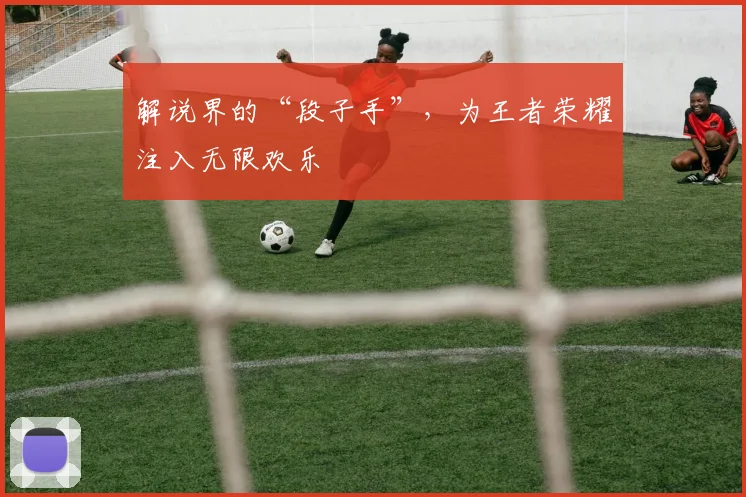 解说界的“段子手”,为王者荣耀注入无限欢乐