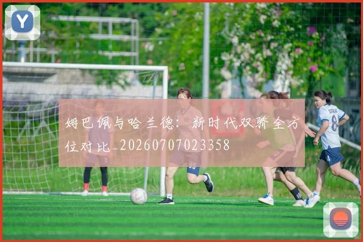 姆巴佩与哈兰德:新时代双骄全方位对比_20260707023358