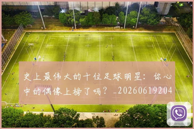 史上最伟大的十位足球明星：你心中的偶像上榜了吗？_20260619204644