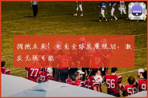 拥抱未来!电竞全球发展规划,激发无限可能