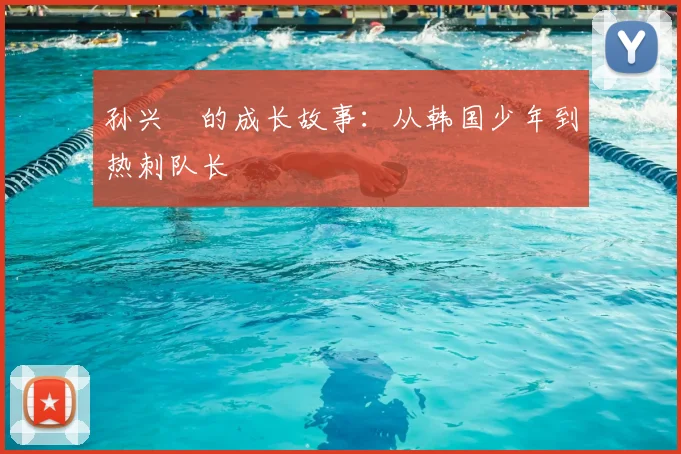 孙兴慜的成长故事:从韩国少年到热刺队长