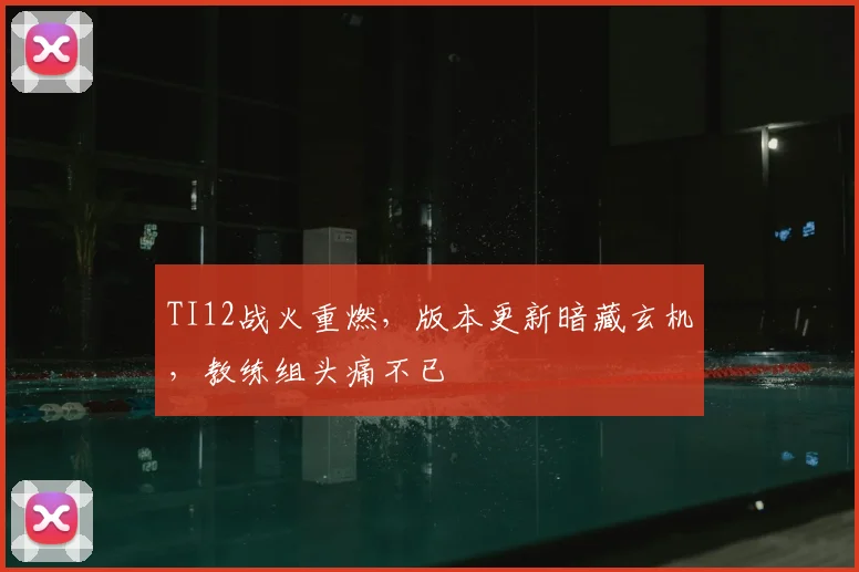 TI12战火重燃,版本更新暗藏玄机,教练组头痛不已