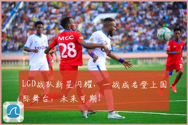 LGD战队新星闪耀,一战成名登上国际舞台,未来可期!