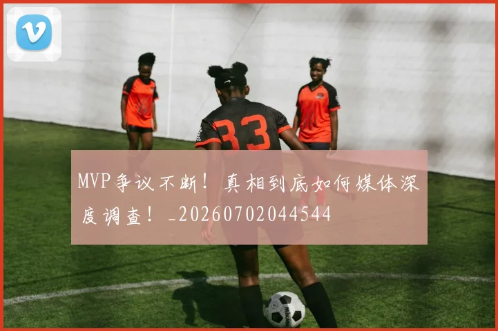 MVP争议不断！真相到底如何媒体深度调查！_20260702044544