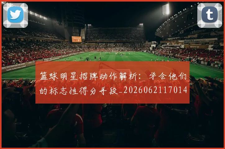 篮球明星招牌动作解析：学会他们的标志性得分手段_20260621170140