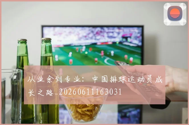 从业余到专业:中国排球运动员成长之路_20260611163031