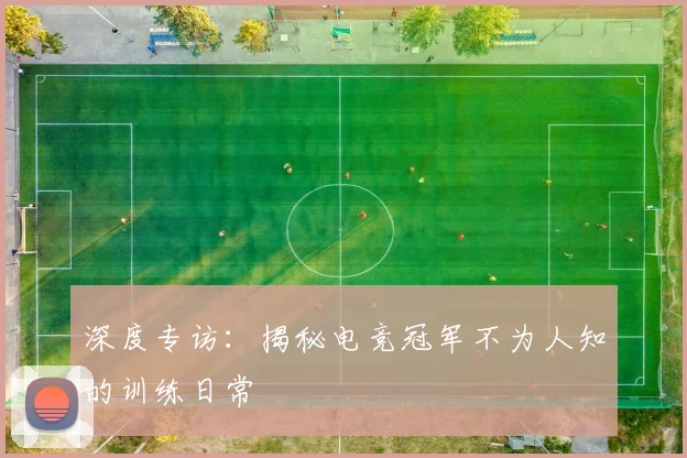 深度专访：揭秘电竞冠军不为人知的训练日常