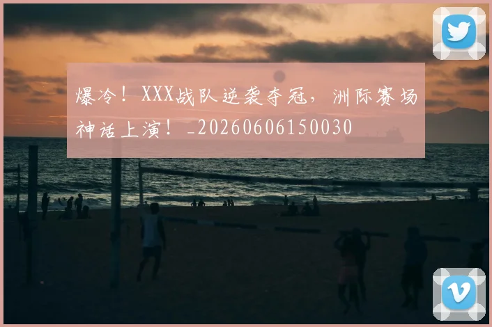 爆冷!XXX战队逆袭夺冠,洲际赛场神话上演!_20260606150030