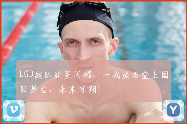 LGD战队新星闪耀，一战成名登上国际舞台，未来可期！