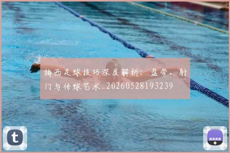 梅西足球技巧深度解析:盘带、射门与传球艺术_20260528193239