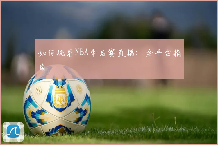 如何观看NBA季后赛直播：全平台指南