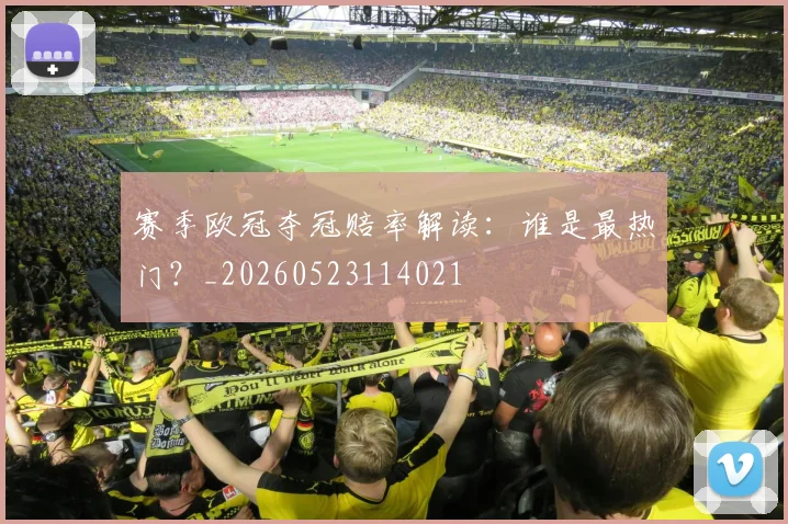 赛季欧冠夺冠赔率解读：谁是最热门？_20260523114021
