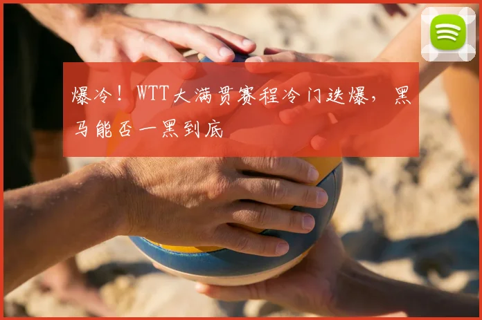 爆冷!WTT大满贯赛程冷门迭爆,黑马能否一黑到底
