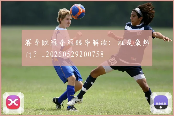 赛季欧冠夺冠赔率解读:谁是最热门?_20260529200758