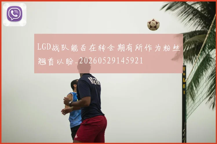 LGD战队能否在转会期有所作为粉丝翘首以盼_20260529145921
