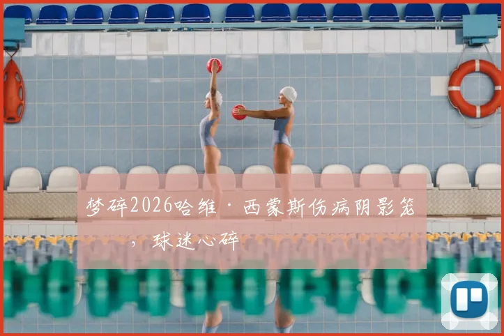 梦碎2026哈维·西蒙斯伤病阴影笼罩，球迷心碎