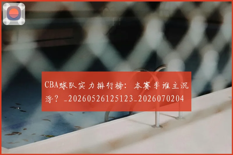CBA球队实力排行榜：本赛季谁主沉浮？_20260526125123_20260702040646