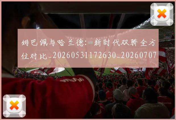 姆巴佩与哈兰德：新时代双骄全方位对比_20260531172630_20260707023401
