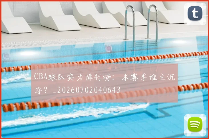 CBA球队实力排行榜：本赛季谁主沉浮？_20260702040643