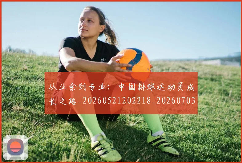 从业余到专业：中国排球运动员成长之路_20260521202218_20260703214024