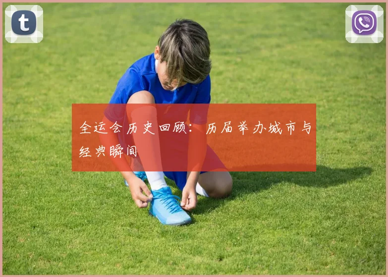 全运会历史回顾：历届举办城市与经典瞬间