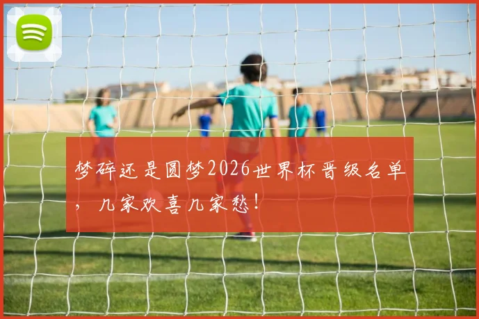 梦碎还是圆梦2026世界杯晋级名单，几家欢喜几家愁！