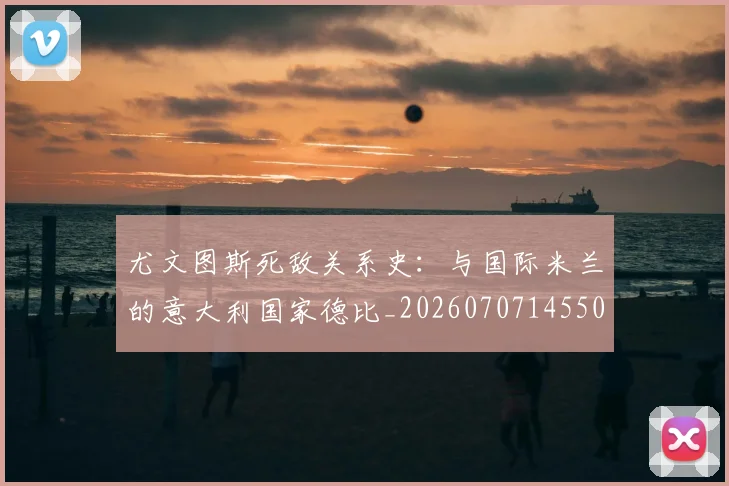 尤文图斯死敌关系史：与国际米兰的意大利国家德比_20260707145509