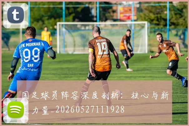 国足球员阵容深度剖析:核心与新生力量_20260527111928