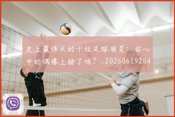 史上最伟大的十位足球明星：你心中的偶像上榜了吗？_20260619204644_20260704175126